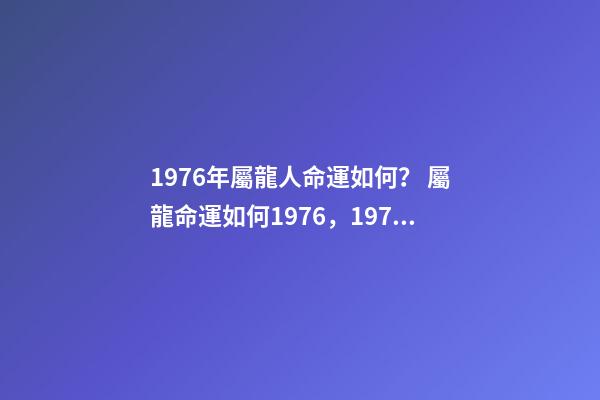 1976年屬龍人命運如何？ 屬龍命運如何1976，1976年屬龍人什么命-第1張-觀點-玄機派